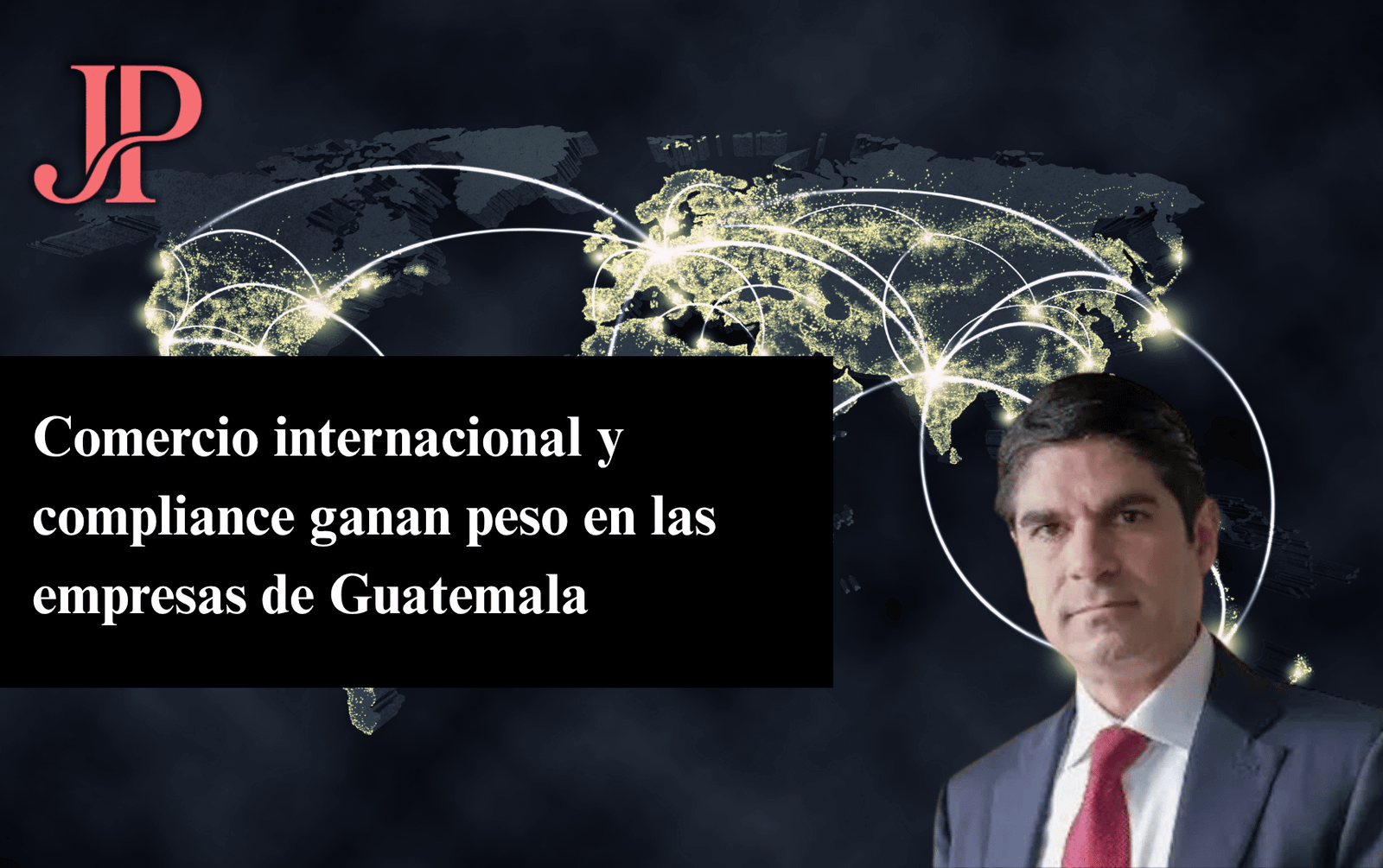Gráfico corporativo de JP sobre cómo el comercio internacional y el compliance ganan peso en las empresas de Guatemala, destacando a un ejecutivo frente a un mapa de conexiones logísticas globales.